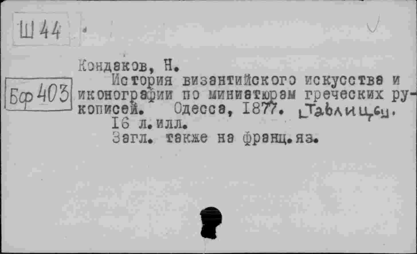 ﻿tu 44 ‘
Бер ACS
КОНДЗКОВ, H.
История византийского искусства и иконографии по миниатюрам греческих ру кописеи. Одесса, 187?. л и или •
16 л. илл.	~
Загл. также на франц, яз.
Î